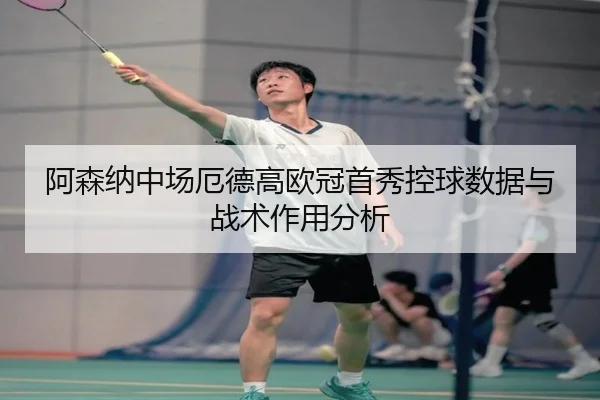 阿森纳中场厄德高欧冠首秀控球数据与战术作用分析